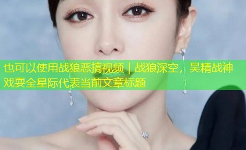 战狼恶搞视频|战狼深空,吴精战神戏耍全星际 战狼恶搞视频|战狼深空,吴精战神戏耍全星际