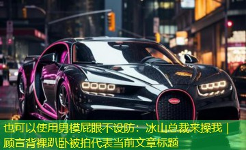 男模屁眼不设防：冰山总裁来操我｜顾言背裸趴卧被拍